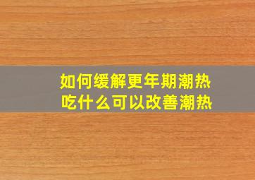 如何缓解更年期潮热 吃什么可以改善潮热